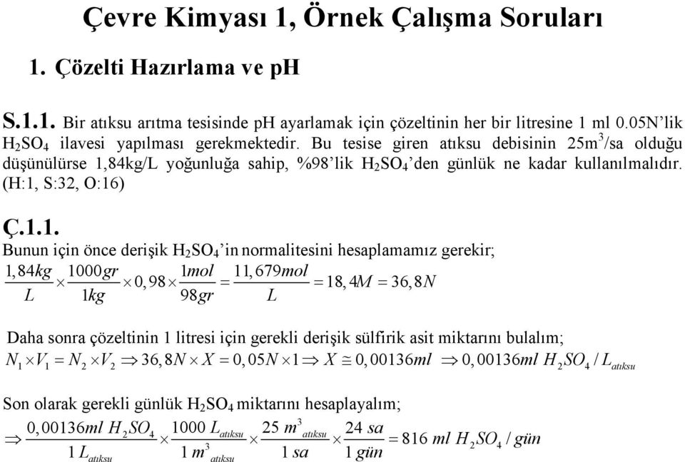 (H:1, S:32, O:16) Ç.1.1. Bunun için önce derişik H 2 SO in normalitesini hesaplamamız gerekir; 1,8kg 0gr 1mol 11, 679mol 0,98 = = 18, M = 36,8N L 1kg 98gr L Daha sonra çözeltinin 1 litresi için