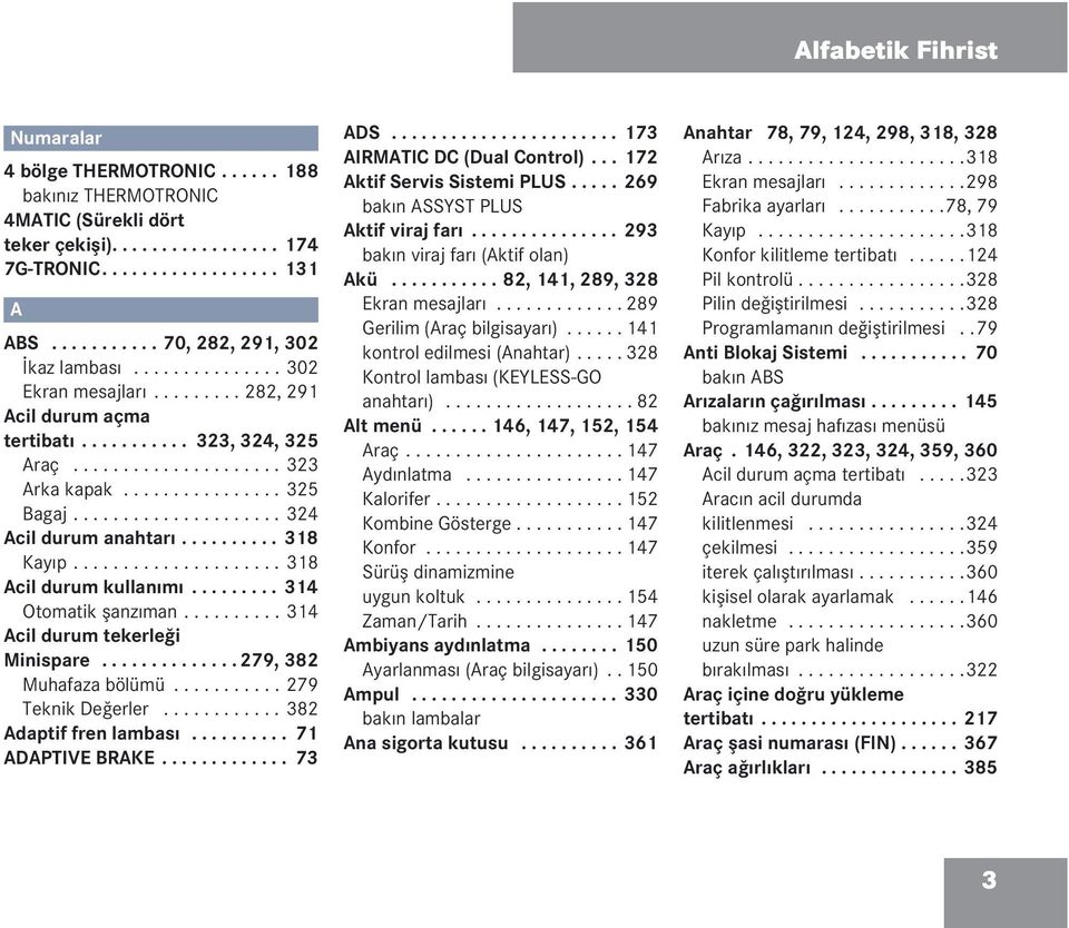 .................... 324 Acil durum anahtarı.......... 318 Kayıp..................... 318 Acil durum kullanımı......... 314 Otomatik şanzıman.......... 314 Acil durum tekerleği Minispare.