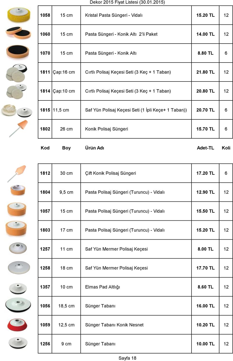 80 TL 12 1815 11,5 cm Saf Yün Polisaj Keçesi Seti (1 İpli Keçe+ 1 Taban)) 20.70 TL 6 1802 26 cm Konik Polisaj Süngeri 15.70 TL 6 Kod Boy Ürün Adı Adet-TL Koli 1812 30 cm Çift Konik Polisaj Süngeri 17.