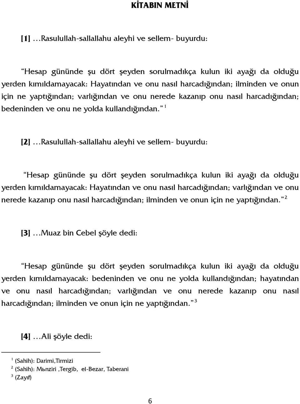 1 [2] Rasulullah-sallallahu aleyhi ve sellem- buyurdu: Hesap gününde şu dört şeyden sorulmadıkça kulun iki ayağı da olduğu yerden kımıldamayacak: Hayatından ve onu nasıl harcadığından; varlığından ve