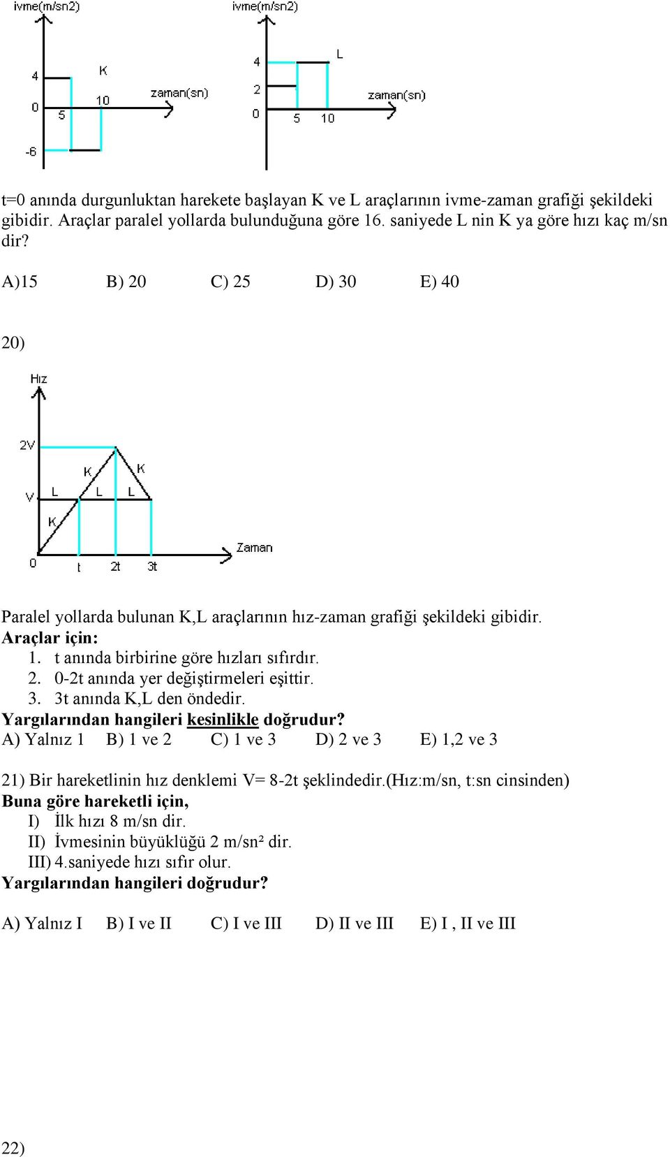 3. 3t anında K,L den öndedir. Yargılarından hangileri kesinlikle doğrudur? A) Yalnız 1 B) 1 ve 2 C) 1 ve 3 D) 2 ve 3 E) 1,2 ve 3 21) Bir hareketlinin hız denklemi V= 8-2t şeklindedir.