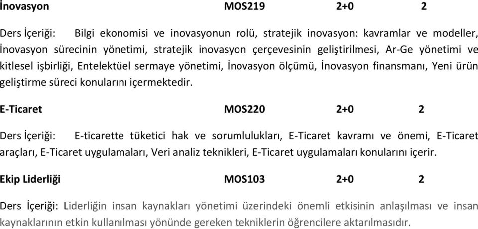 E-Ticaret MOS220 2+0 2 Ders İçeriği: E-ticarette tüketici hak ve sorumlulukları, E-Ticaret kavramı ve önemi, E-Ticaret araçları, E-Ticaret uygulamaları, Veri analiz teknikleri, E-Ticaret