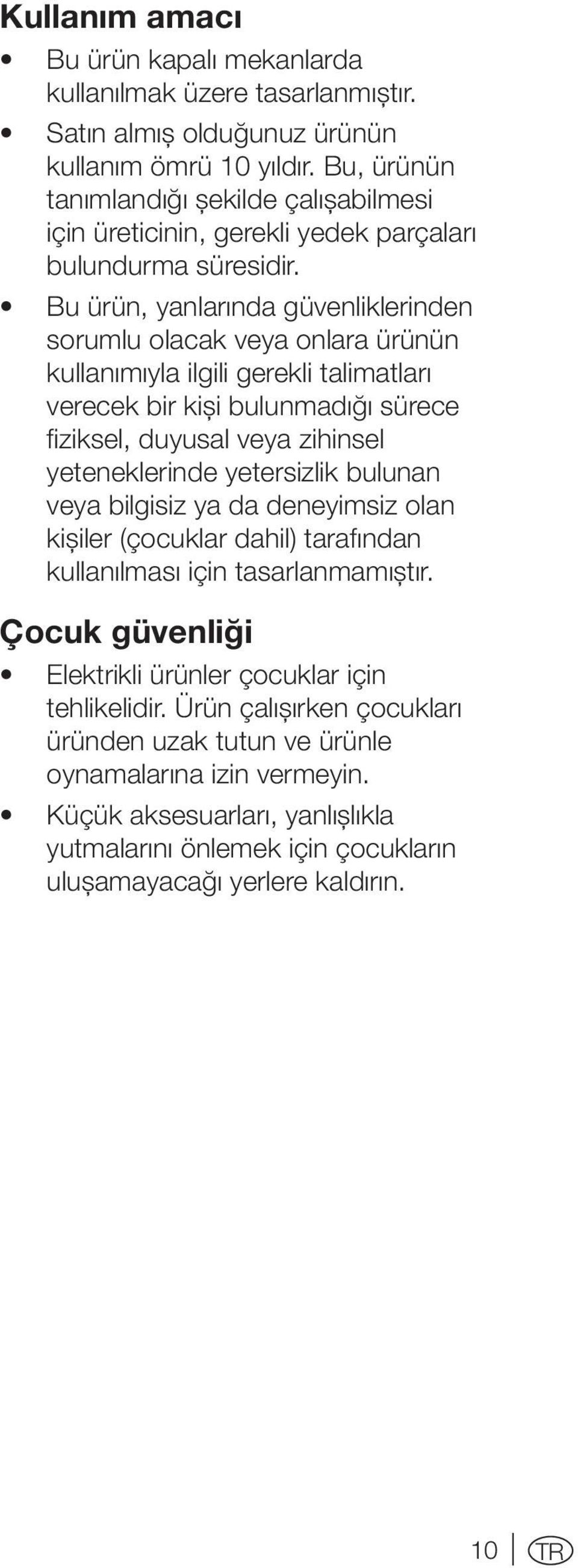 Bu ürün, yanlarında güvenliklerinden sorumlu olacak veya onlara ürünün kullanımıyla ilgili gerekli talimatları verecek bir kişi bulunmadığı sürece fiziksel, duyusal veya zihinsel yeteneklerinde