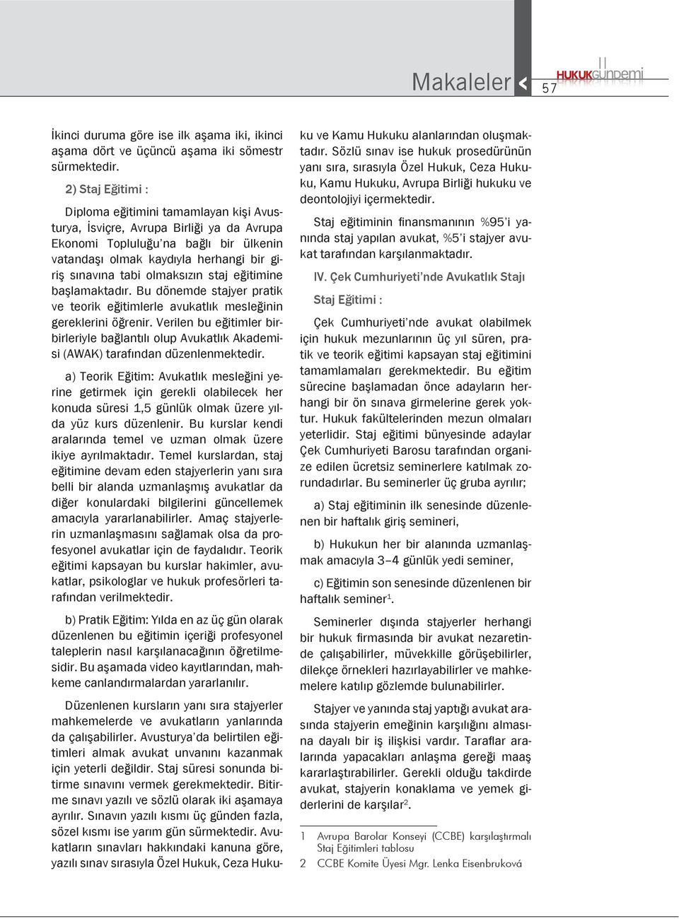 olmaksızın staj eğitimine başlamaktadır. Bu dönemde stajyer pratik ve teorik eğitimlerle avukatlık mesleğinin gereklerini öğrenir.