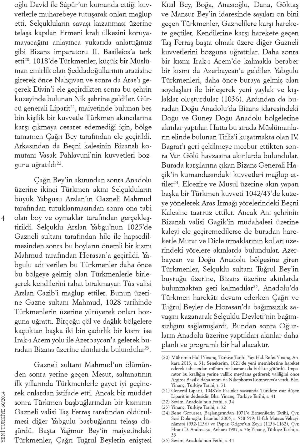 1018 de Türkmenler, küçük bir Müslüman emirlik olan Şeddadoğullarının arazisine girerek önce Nahçıvan ve sonra da Aras ı geçerek Divin i ele geçirdikten sonra bu şehrin kuzeyinde bulunan Nik şehrine