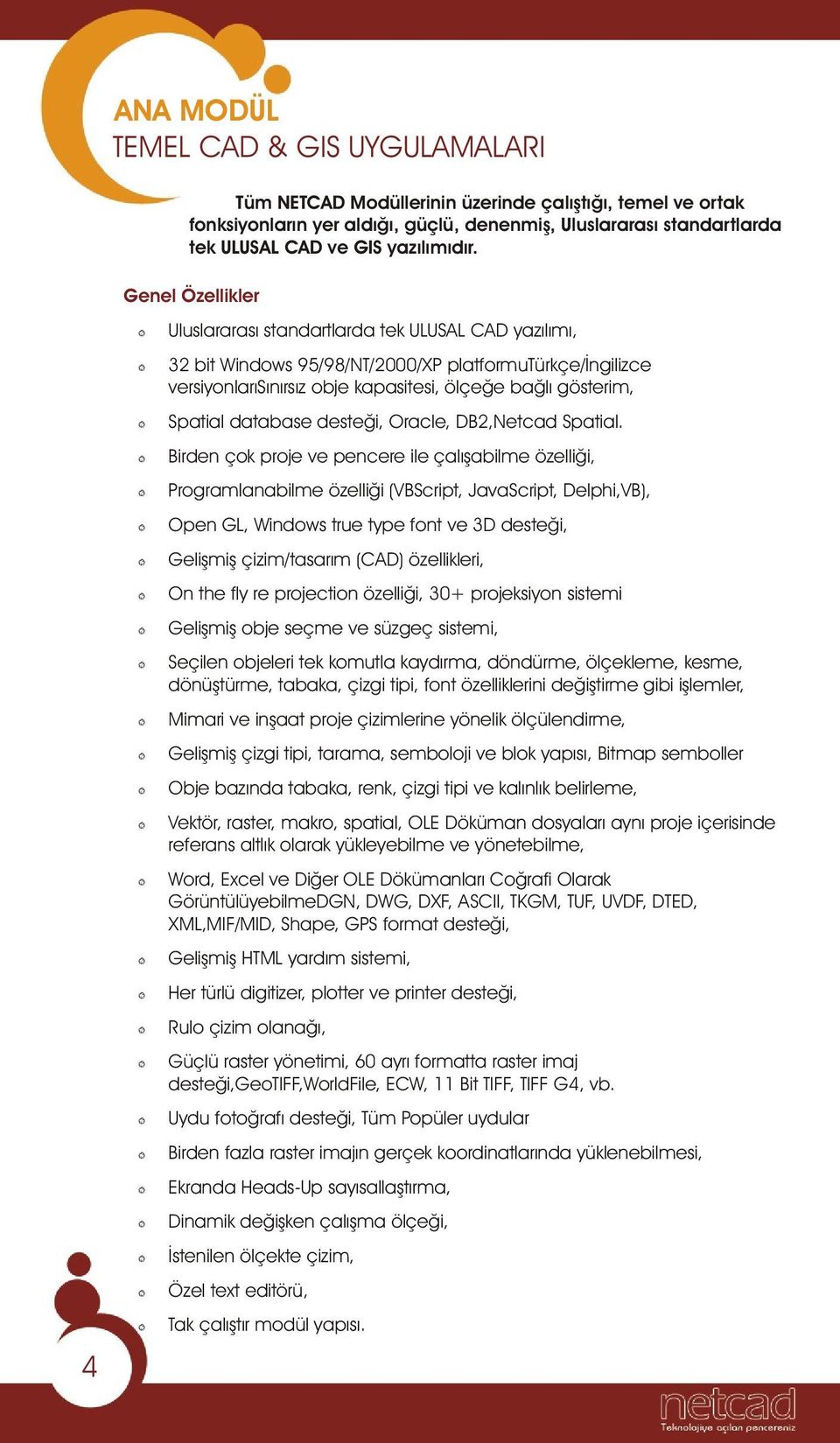 4 Uluslararasý standartlarda tek ULUSAL CAD yazýlýmý, 32 bit Windows 95/98/NT/2000/XP platformutürkçe/ýngilizce versiyonlarýsýnýrsýz obje kapasitesi, ölçeðe baðlý gösterim, Spatial database desteði,