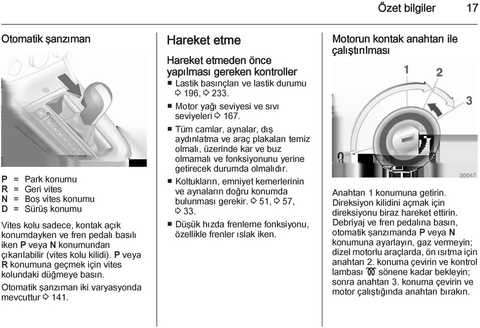 Hareket etme Hareket etmeden önce yapılması gereken kontroller Lastik basınçları ve lastik durumu 3 196, 3 233. Motor yağı seviyesi ve sıvı seviyeleri 3 167.