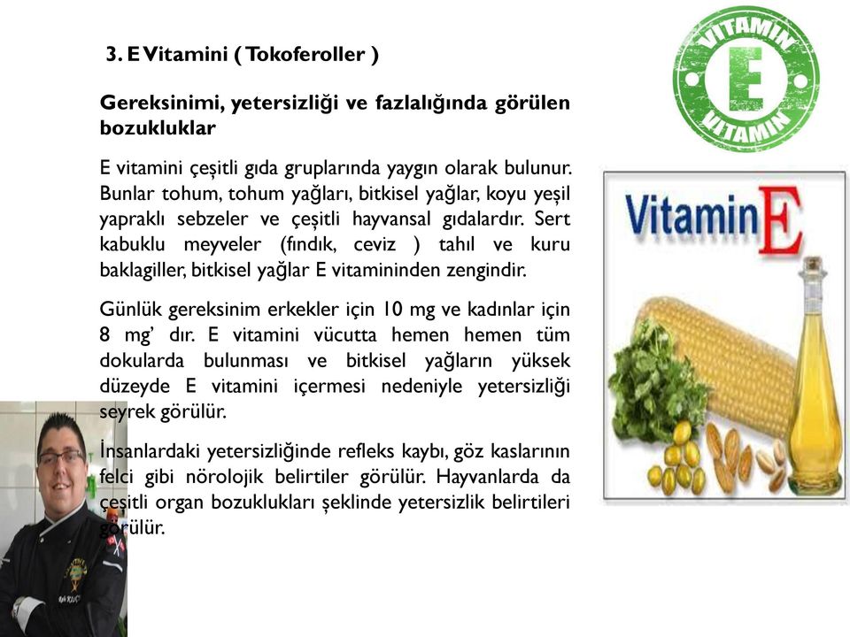 Sert kabuklu meyveler (fındık, ceviz ) tahıl ve kuru baklagiller, bitkisel yağlar E vitamininden zengindir. Günlük gereksinim erkekler için 10 mg ve kadınlar için 8 mg dır.