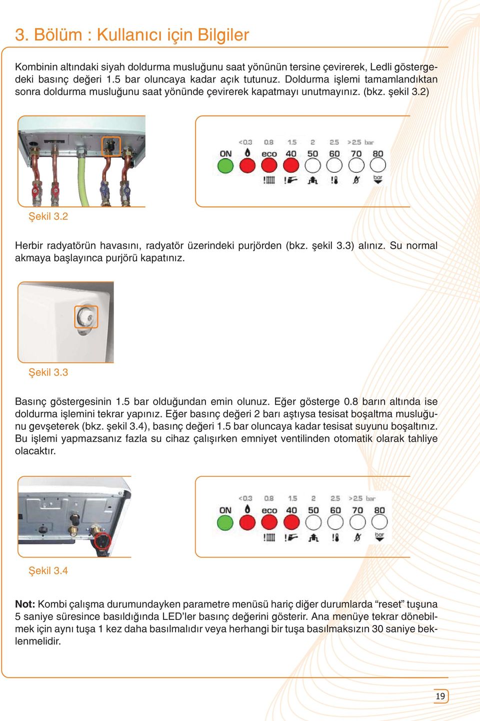 şekil 3.3) alınız. Su normal akmaya başlayınca purjörü kapatınız. Şekil 3.3 Basınç göstergesinin 1.5 bar olduğundan emin olunuz. Eğer gösterge 0.8 barın altında ise doldurma işlemini tekrar yapınız.