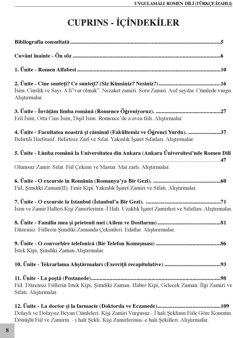 ...27 Eril İsim, Orta Cins İsim, Dişil İsim. Romence de a avea fiili. Alıştırmalar. 4. Ünite - Facultatea noastră şi căminul (Fakültemiz ve Öğrenci Yurdu)....37 Belirtili Harfitarif.