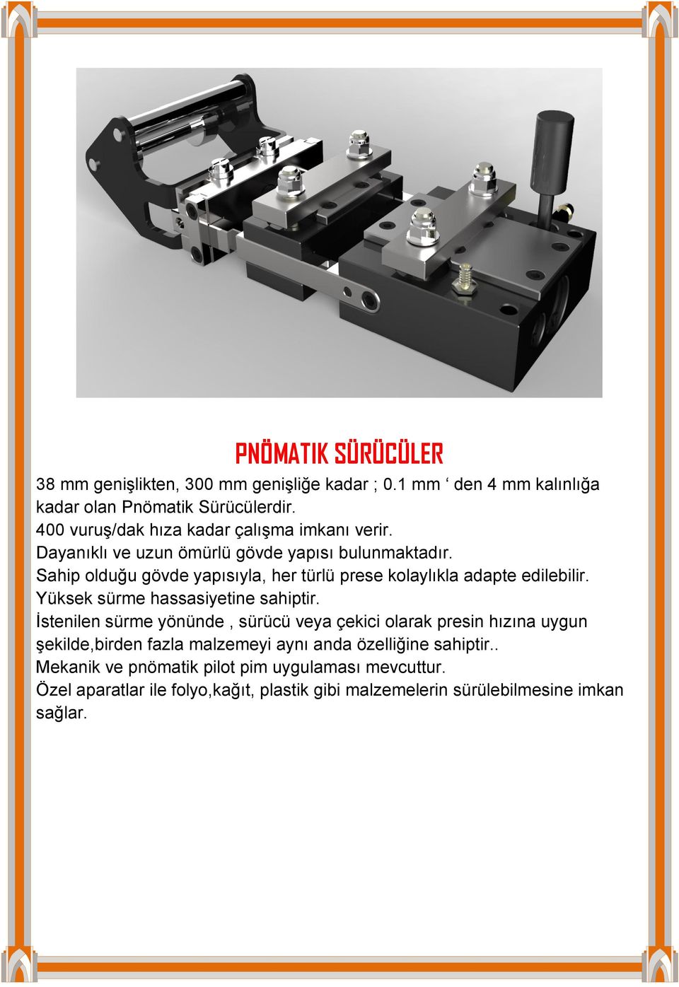 Sahip olduğu gövde yapısıyla, her türlü prese kolaylıkla adapte edilebilir. Yüksek sürme hassasiyetine sahiptir.