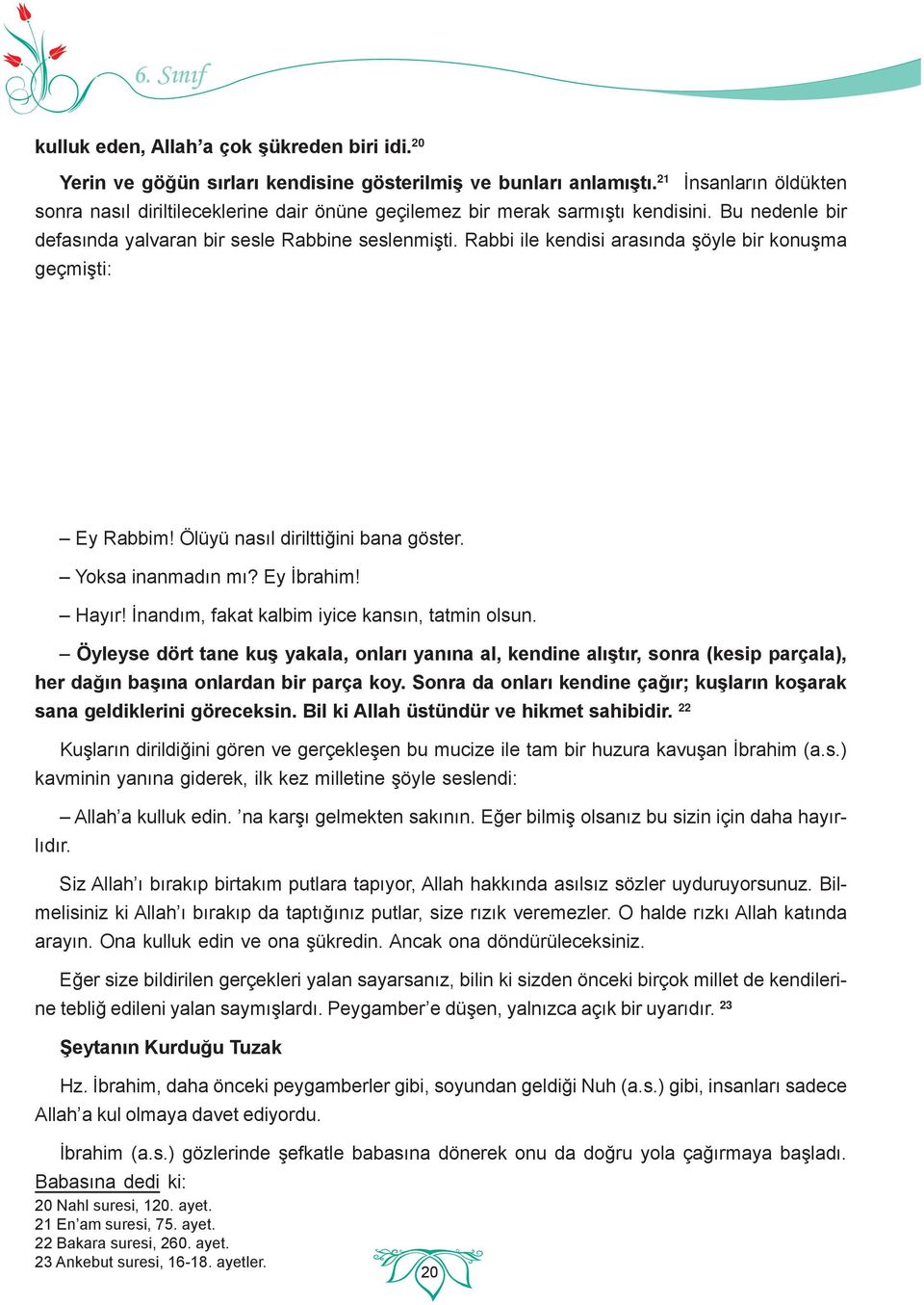 Rabbi ile kendisi arasında şöyle bir konuşma geçmişti: Ey Rabbim! Ölüyü nasıl dirilttiğini bana göster. Yoksa inanmadın mı? Ey İbrahim! Hayır! İnandım, fakat kalbim iyice kansın, tatmin olsun.