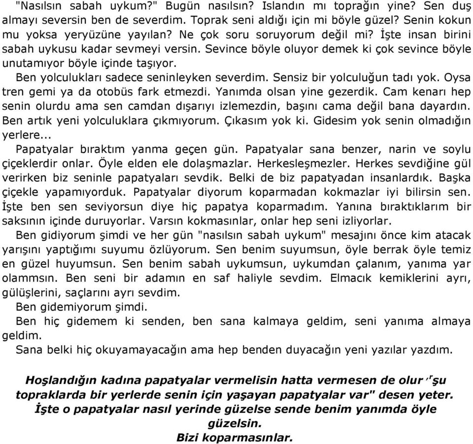 Ben yolculukları sadece seninleyken severdim. Sensiz bir yolculuğun tadı yok. Oysa tren gemi ya da otobüs fark etmezdi. Yanımda olsan yine gezerdik.