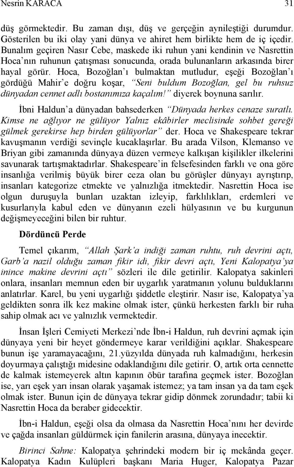 Hoca, Bozoğlan ı bulmaktan mutludur, eşeği Bozoğlan ı gördüğü Mahir e doğru koşar, Seni buldum Bozoğlan, gel bu ruhsuz dünyadan cennet adlı bostanımıza kaçalım! diyerek boynuna sarılır.