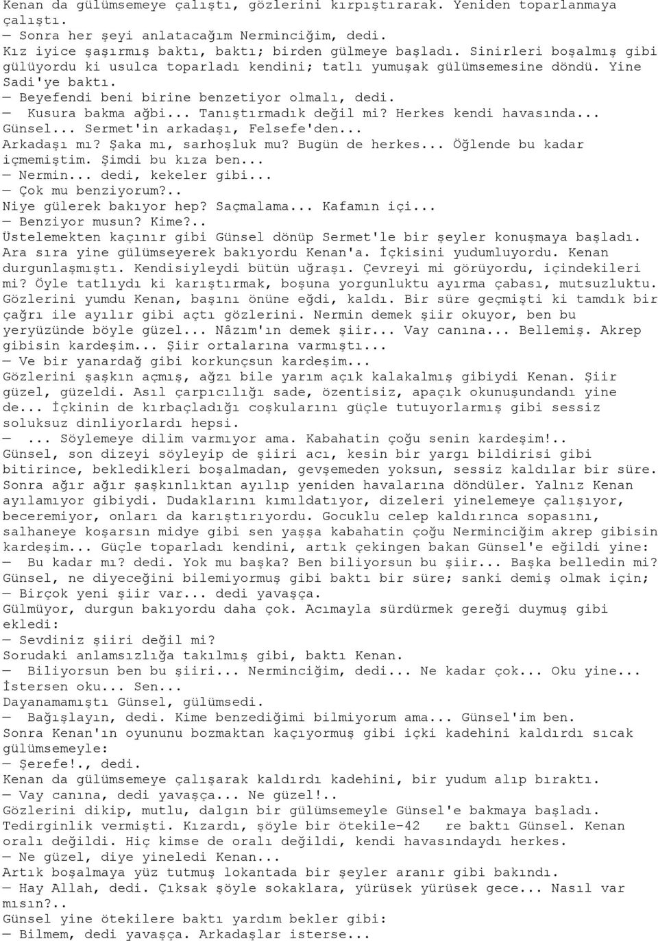 .. Tanıştırmadık değil mi? Herkes kendi havasında... Günsel... Sermet'in arkadaşı, Felsefe'den... Arkadaşı mı? Şaka mı, sarhoşluk mu? Bugün de herkes... Öğlende bu kadar içmemiştim. Şimdi bu kıza ben.