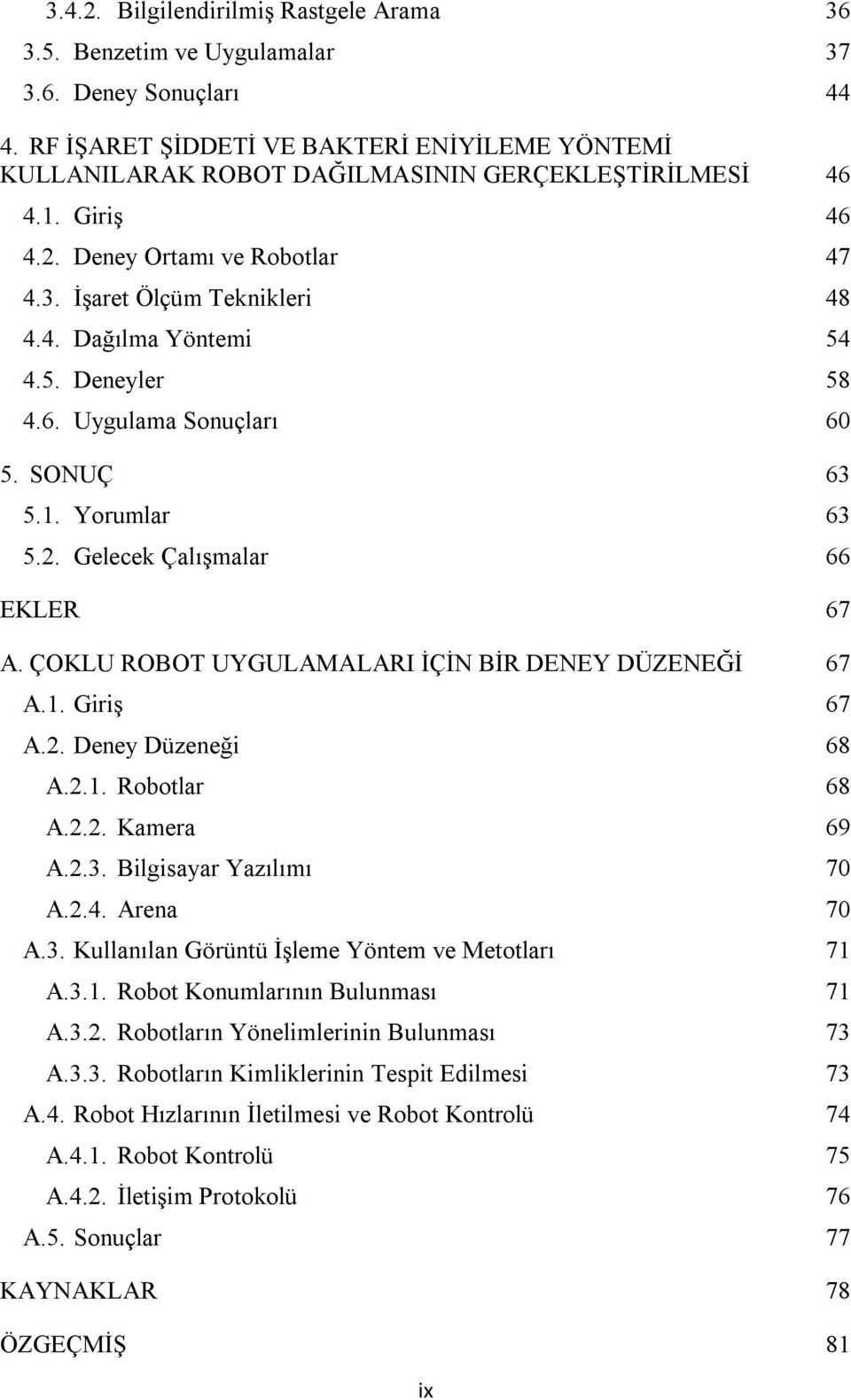 5. Deneyler 58 4.6. Uygulama Sonuçları 60 5. SONUÇ 63 5.1. Yorumlar 63 5.2. Gelecek Çalışmalar 66 EKLER 67 A. ÇOKLU ROBOT UYGULAMALARI İÇİN BİR DENEY DÜZENEĞİ 67 A.1. Giriş 67 A.2. Deney Düzeneği 68 A.