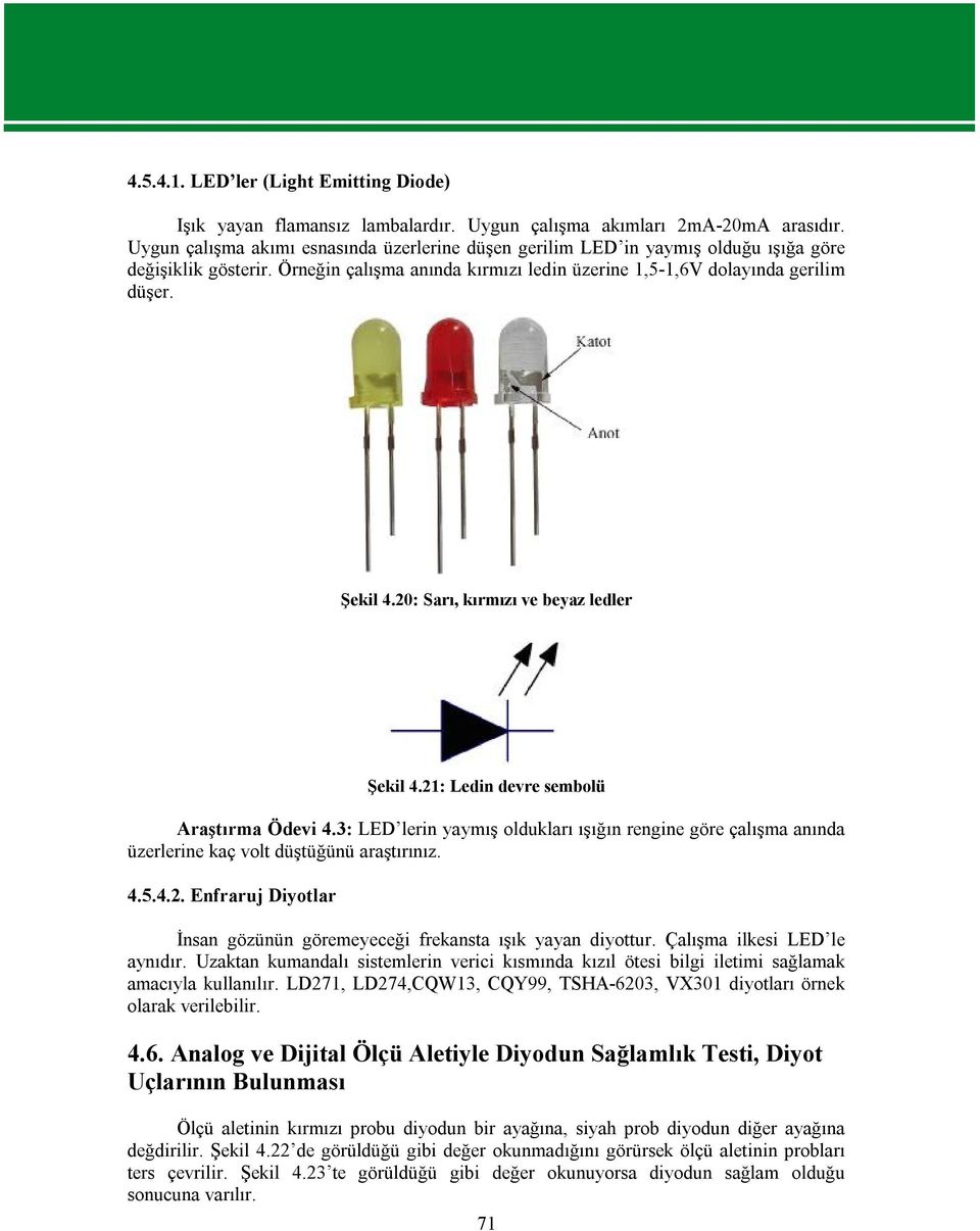 20: Sarı, kırmızı ve beyaz ledler Şekil 4.21: Ledin devre sembolü Araştırma Ödevi 4.3: LED lerin yaymış oldukları ışığın rengine göre çalışma anında üzerlerine kaç volt düştüğünü araştırınız. 4.5.4.2. Enfraruj Diyotlar İnsan gözünün göremeyeceği frekansta ışık yayan diyottur.