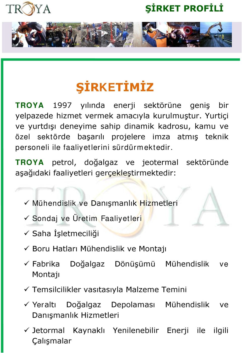 TROYA petrol, doğalgaz ve jeotermal sektöründe aşağıdaki faaliyetleri gerçekleştirmektedir: Mühendislik ve Danışmanlık Hizmetleri Sondaj ve Üretim Faaliyetleri Saha