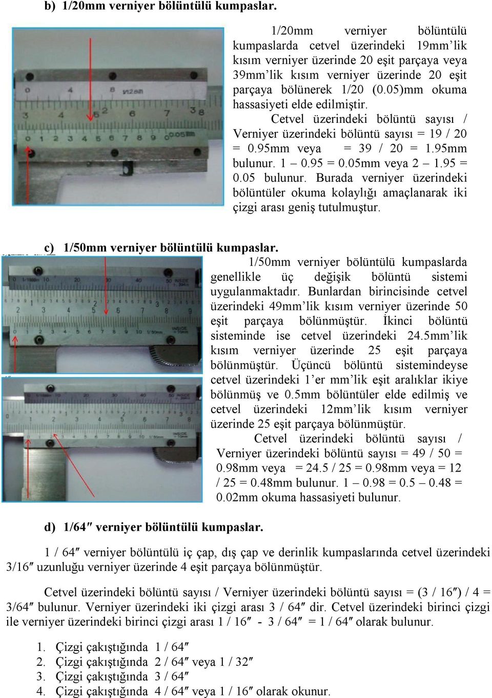 05)mm okuma hassasiyeti elde edilmiştir. Cetvel üzerindeki bölüntü sayısı / Verniyer üzerindeki bölüntü sayısı = 19 / 20 = 0.95mm veya = 39 / 20 = 1.95mm bulunur. 1 0.95 = 0.05mm veya 2 1.95 = 0.05 bulunur.