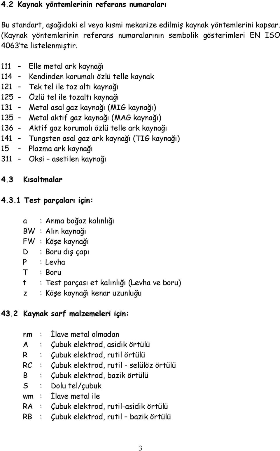 111 Elle metal ark kaynağı 114 Kendinden korumalı özlü telle kaynak 121 Tek tel ile toz altı kaynağı 125 Özlü tel ile tozaltı kaynağı 131 Metal asal gaz kaynağı (MIG kaynağı) 135 Metal aktif gaz