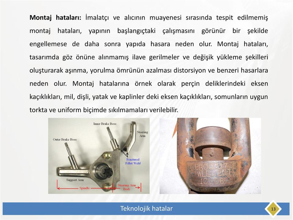 Montaj hataları, tasarımda göz önüne alınmamış ilave gerilmeler ve değişik yükleme şekilleri oluşturarak aşınma, yorulma ömrünün azalması distorsiyon