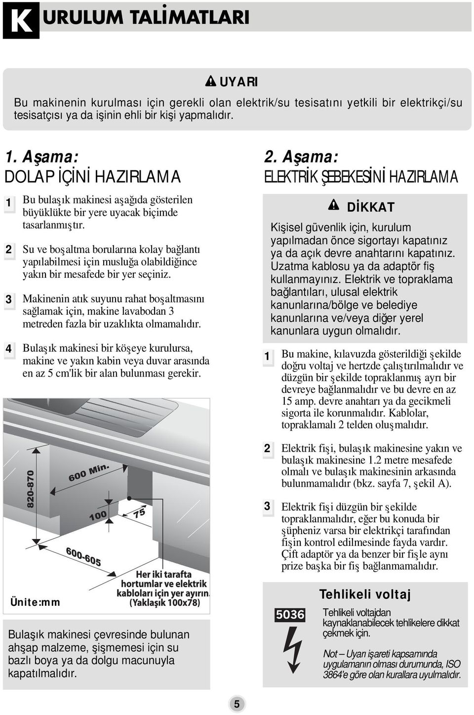 Su ve boşaltma borularına kolay bağlantı yapılabilmesi için musluğa olabildiğince yakın bir mesafede bir yer seçiniz.