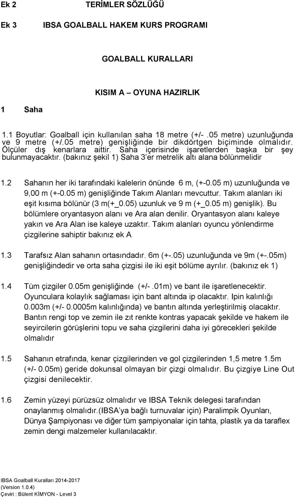 (bakınız şekil 1) Saha 3 er metrelik altı alana bölünmelidir 1.2 Sahanın her iki tarafındaki kalelerin önünde 6 m, (+-0.05 m) uzunluğunda ve 9,00 m (+-0.05 m) genişliğinde Takım Alanları mevcuttur.