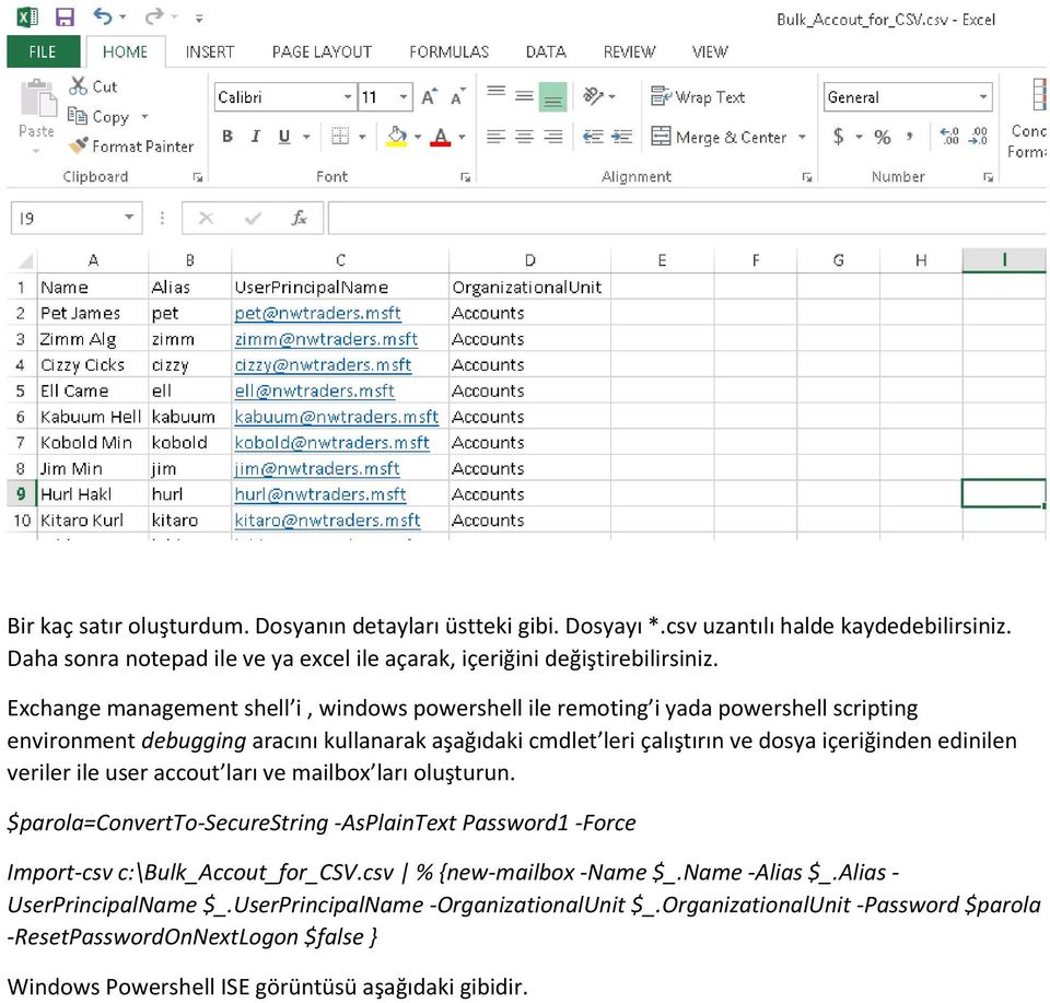 edinilen veriler ile user accout ları ve mailbox ları oluşturun. $parola=convertto-securestring -AsPlainText Password1 -Force Import-csv c:\bulk_accout_for_csv.csv % {new-mailbox -Name $_.