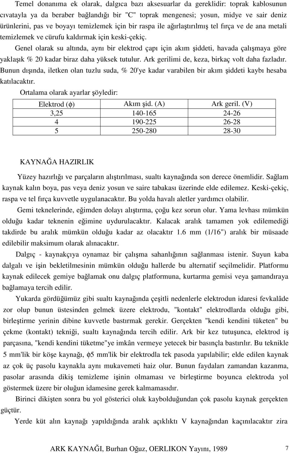 Genel olarak su altında, aynı bir elektrod çapı için akım iddeti, havada çalımaya göre yaklaık % 20 kadar biraz daha yüksek tutulur. Ark gerilimi de, keza, birkaç volt daha fazladır.