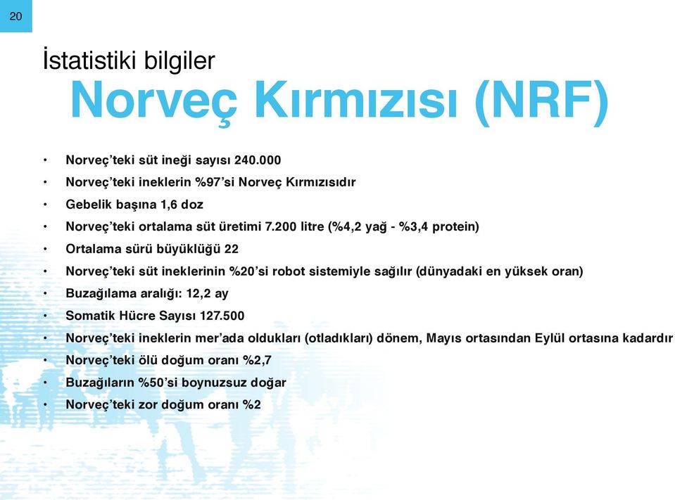 200 litre (%4,2 yağ - %3,4 protein) Ortalama sürü büyüklüğü 22 Norveç teki süt ineklerinin %20 si robot sistemiyle sağılır (dünyadaki en yüksek oran)