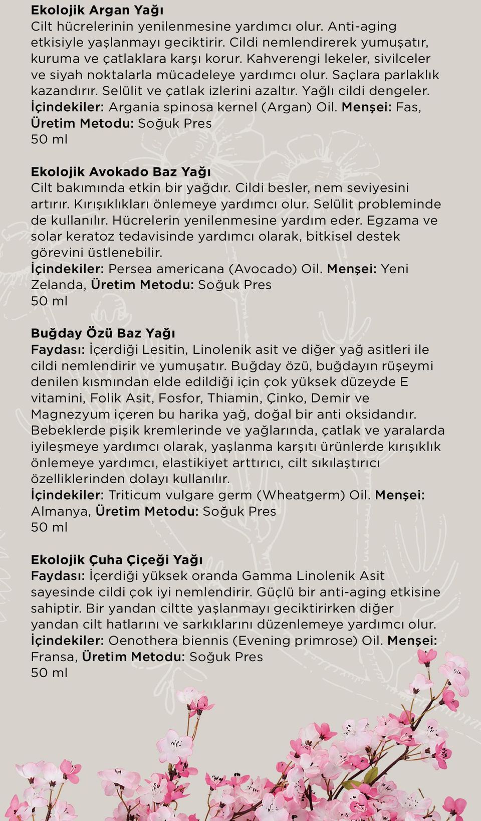 İçindekiler: Argania spinosa kernel (Argan) Oil. Menşei: Fas, Üretim Metodu: Soğuk Pres Ekolojik Avokado Baz Yağı Cilt bakımında etkin bir yağdır. Cildi besler, nem seviyesini artırır.