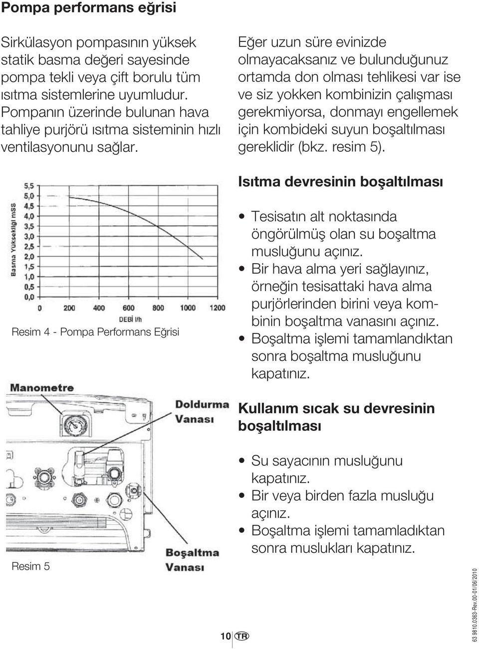 Eğer uzun süre evinizde olmayacaksanız ve bulunduğunuz ortamda don olması tehlikesi var ise ve siz yokken kombinizin çalışması gerekmiyorsa, donmayı engellemek için kombideki suyun boşaltılması