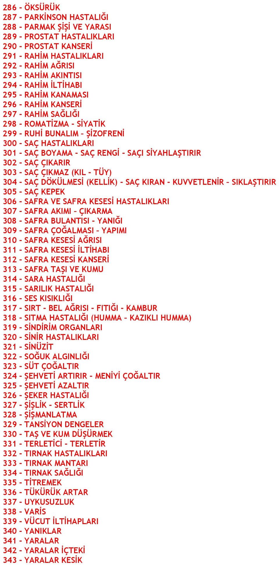 302 - SAÇ ÇIKARIR 303 - SAÇ ÇIKMAZ (KIL - TÜY) 304 - SAÇ DÖKÜLMESİ (KELLİK) - SAÇ KIRAN - KUVVETLENİR SIKLAŞTIRIR 305 - SAÇ KEPEK 306 - SAFRA VE SAFRA KESESİ HASTALIKLARI 307 - SAFRA AKIMI ÇIKARMA