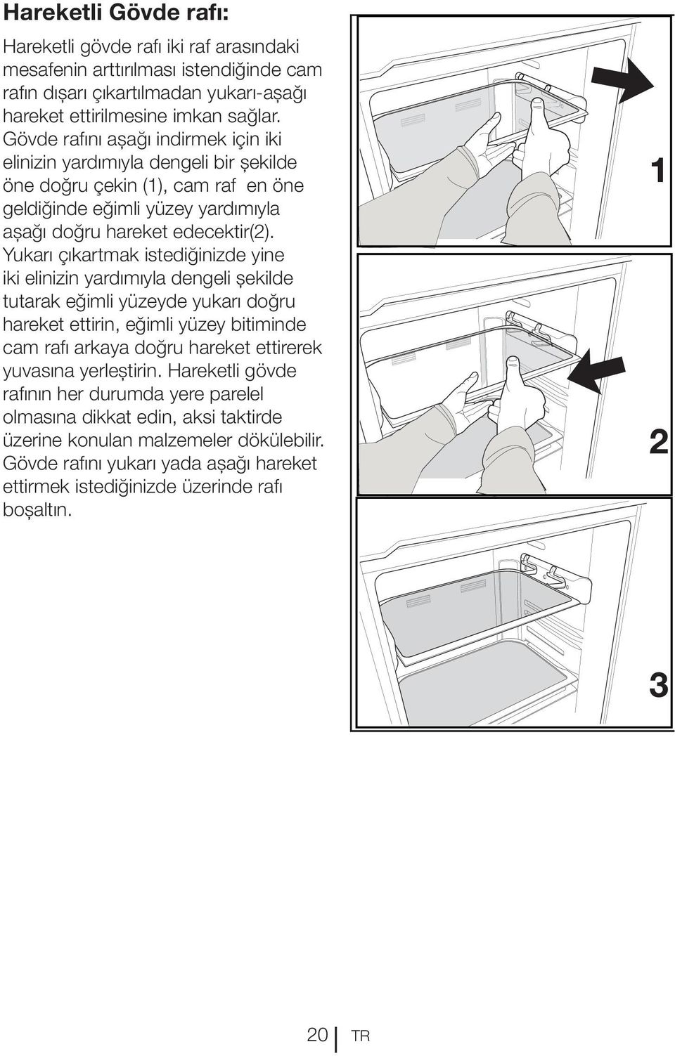 Yukarı çıkartmak istediğinizde yine iki elinizin yardımıyla dengeli şekilde tutarak eğimli yüzeyde yukarı doğru hareket ettirin, eğimli yüzey bitiminde cam rafı arkaya doğru hareket ettirerek