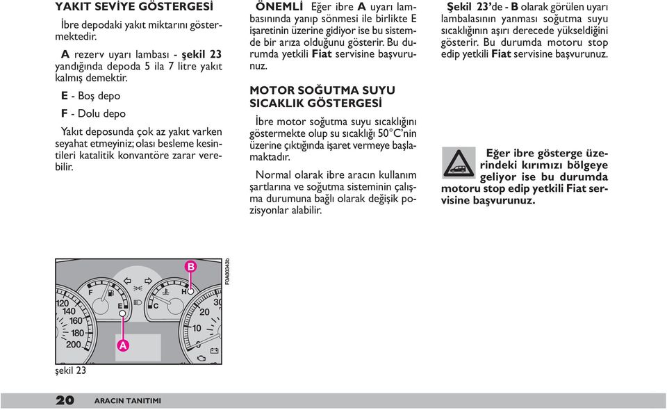 ÖNEML Eğer ibre A uyarı lambasınında yanıp sönmesi ile birlikte E işaretinin üzerine gidiyor ise bu sistemde bir arıza olduğunu gösterir. Bu durumda yetkili Fiat servisine başvurunuz.