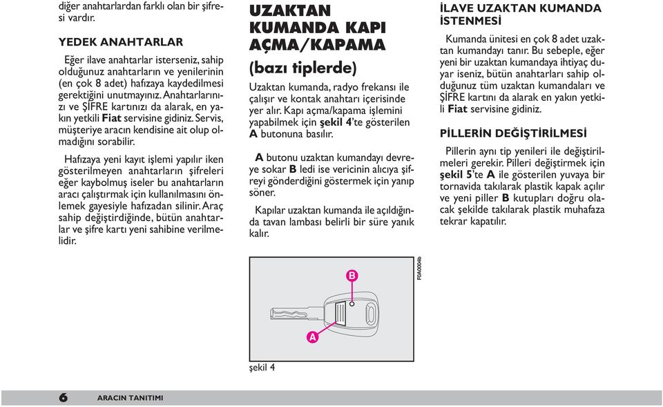 Anahtarlarınızı ve ŞİFRE kartınızı da alarak, en yakın yetkili Fiat servisine gidiniz. Servis, müşteriye aracın kendisine ait olup olmadığını sorabilir.