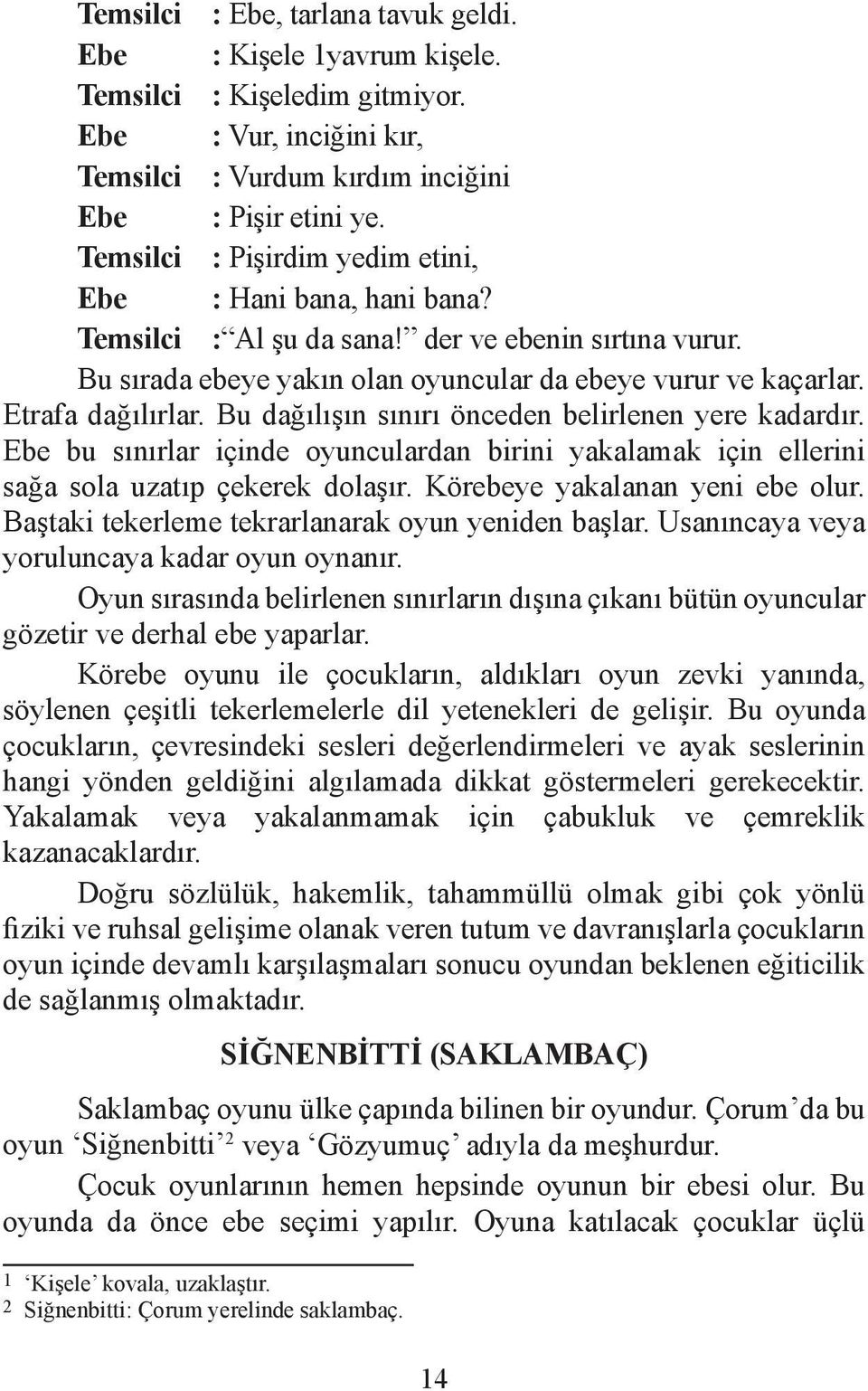 Bu dağılışın sınırı önceden belirlenen yere kadardır. Ebe bu sınırlar içinde oyunculardan birini yakalamak için ellerini sağa sola uzatıp çekerek dolaşır. Körebeye yakalanan yeni ebe olur.