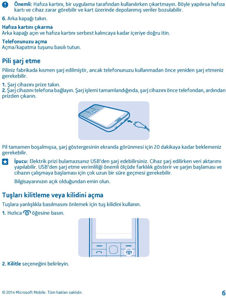 Pili şarj etme Piliniz fabrikada kısmen şarj edilmiştir, ancak telefonunuzu kullanmadan önce yeniden şarj etmeniz gerekebilir. 1. Şarj cihazını prize takın. 2. Şarj cihazını telefona bağlayın.