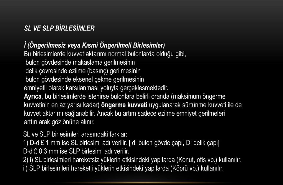 Ayrıca, bu birlesimlerde istenirse bulonlara belirli oranda (maksimum öngerme kuvvetinin en az yarısı kadar) öngerme kuvveti uygulanarak sürtünme kuvveti ile de kuvvet aktarımı sağlanabilir.