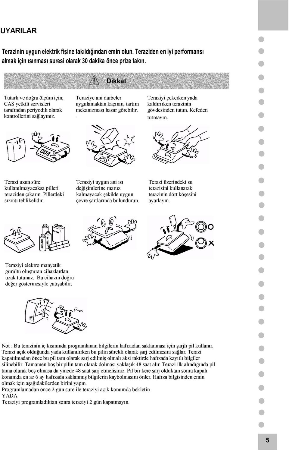 . Teraziyi çekerken yada kaldırırken terazinin gövdesinden tutun. Kefeden tutmayın. Terazi uzun süre kullanılmayacaksa pilleri teraziden çıkarın. Pillerdeki sızıntı tehlikelidir.