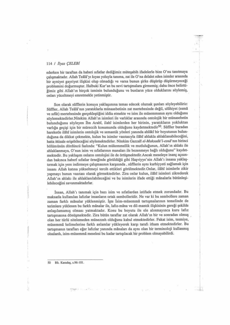 Halbuki Kur'an bu nevi tartışmalara girmemiş; daha önce belirttiğimiz gibi Allah'ın birçok isminin bulunduğunu ve bunların yüce olduklarını söylemiş, onları yüceitmeyi emretınekle yetinmiştir. r!