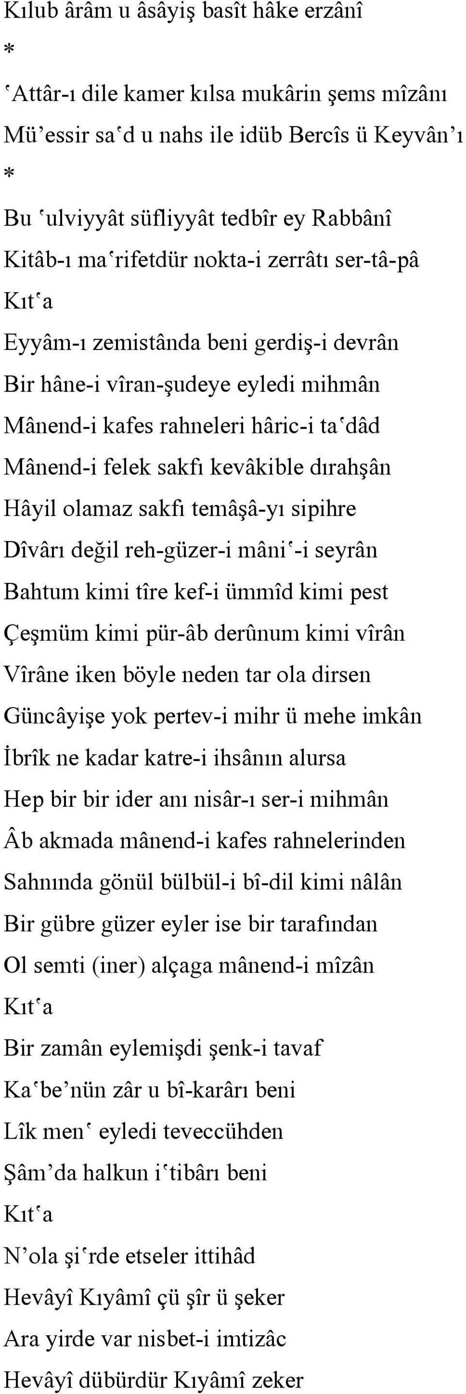 olamaz sakfı temâşâ-yı sipihre Dîvârı değil reh-güzer-i mâni -i seyrân Bahtum kimi tîre kef-i ümmîd kimi pest Çeşmüm kimi pür-âb derûnum kimi vîrân Vîrâne iken böyle neden tar ola dirsen Güncâyişe