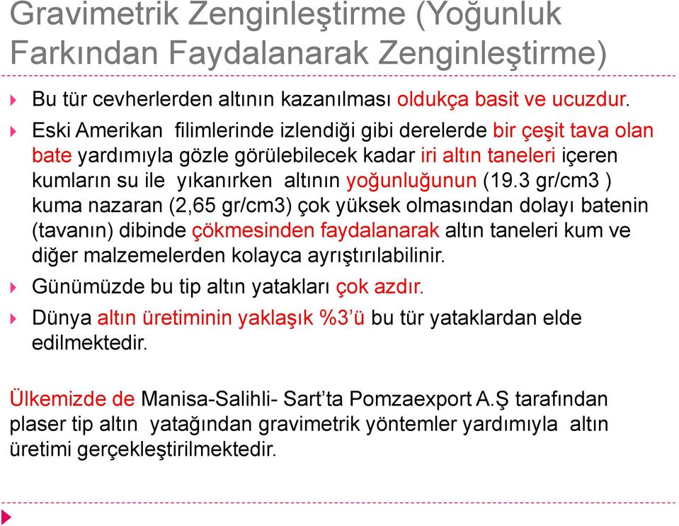 3 gr/cm3 ) kuma nazaran (2,65 gr/cm3) çok yüksek olmasından dolayı batenin (tavanın) dibinde çökmesinden faydalanarak altın taneleri kum ve diğer malzemelerden kolayca ayrıştırılabilinir.