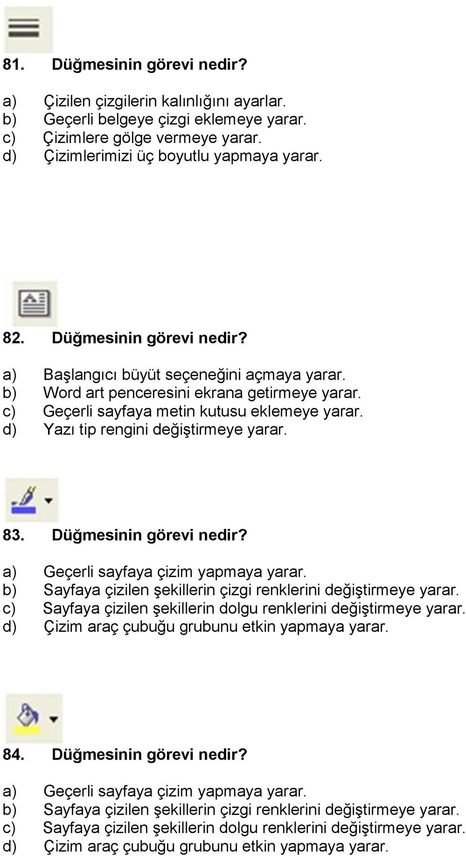 d) Yazı tip rengini değiştirmeye yarar. 83. Düğmesinin görevi nedir? a) Geçerli sayfaya çizim yapmaya yarar. b) Sayfaya çizilen şekillerin çizgi renklerini değiştirmeye yarar.