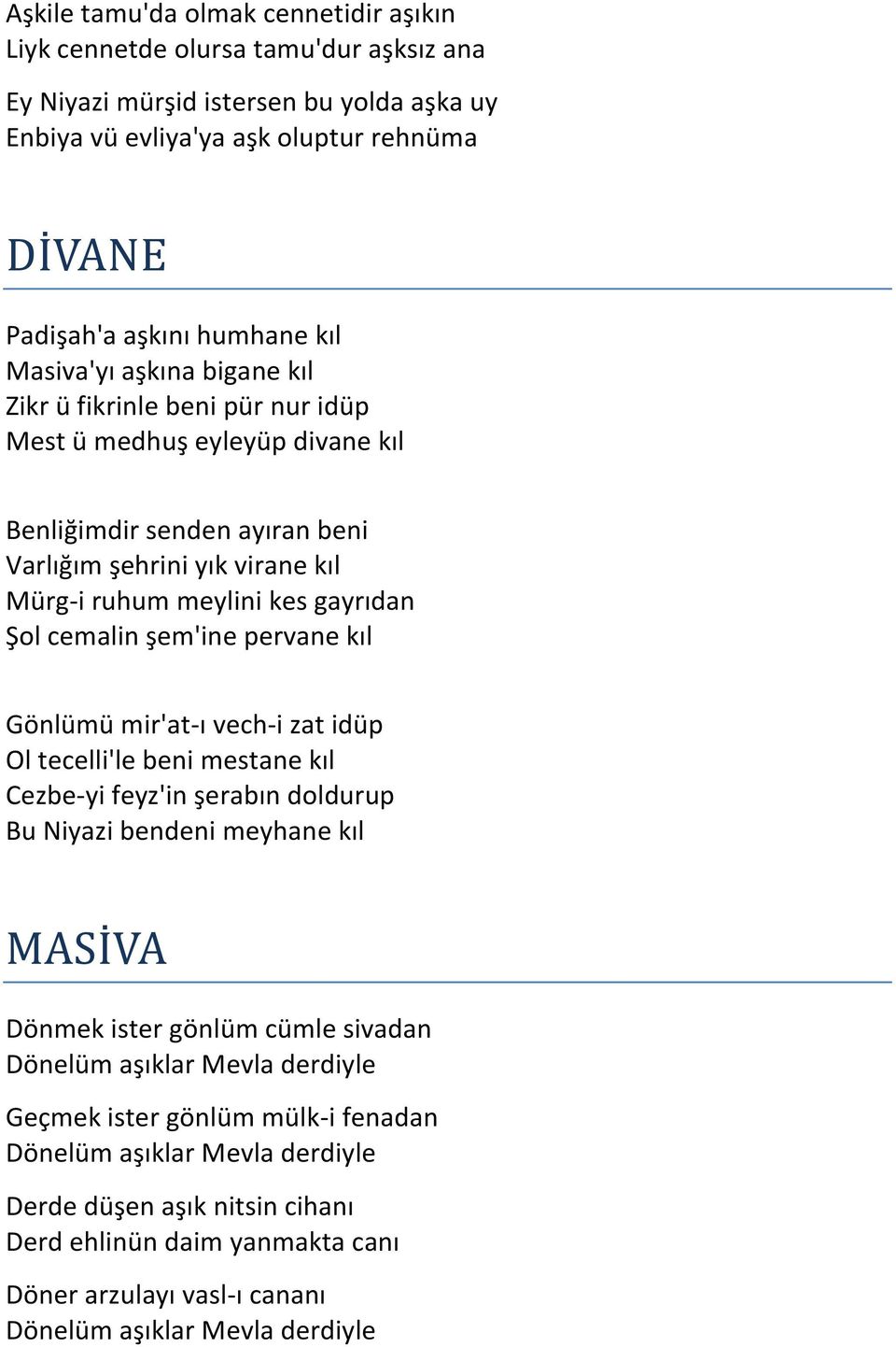 cemalin şem'ine pervane kıl Gönlümü mir'at-ı vech-i zat idüp Ol tecelli'le beni mestane kıl Cezbe-yi feyz'in şerabın doldurup Bu Niyazi bendeni meyhane kıl MASİVA Dönmek ister gönlüm cümle sivadan