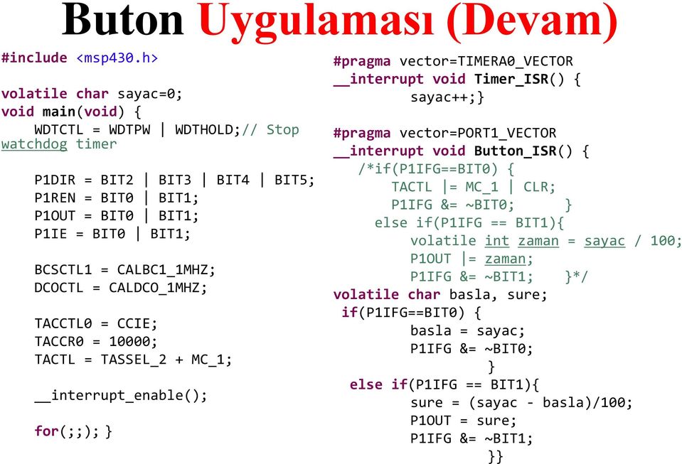 CALBC1_1MHZ; DCOCTL = CALDCO_1MHZ; TACCTL0 = CCIE; TACCR0 = 10000; TACTL = TASSEL_2 + MC_1; interrupt_enable(); for(;;); } #pragma vector=timera0_vector interrupt void Timer_ISR() { sayac++;}