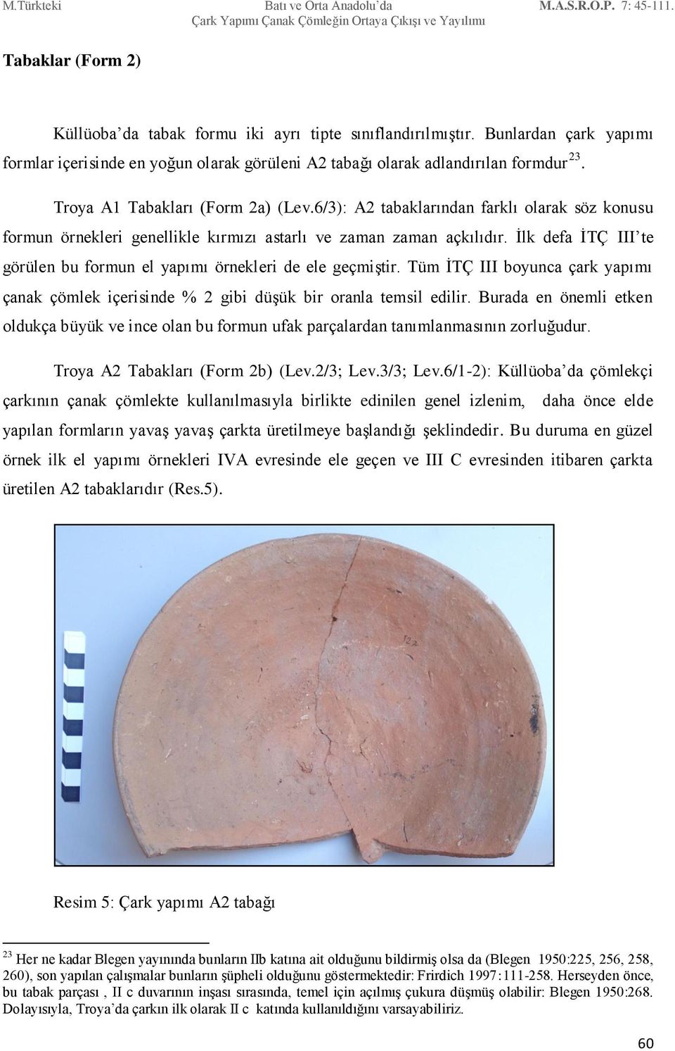 İlk defa İTÇ III te görülen bu formun el yapımı örnekleri de ele geçmiştir. Tüm İTÇ III boyunca çark yapımı çanak çömlek içerisinde % 2 gibi düşük bir oranla temsil edilir.