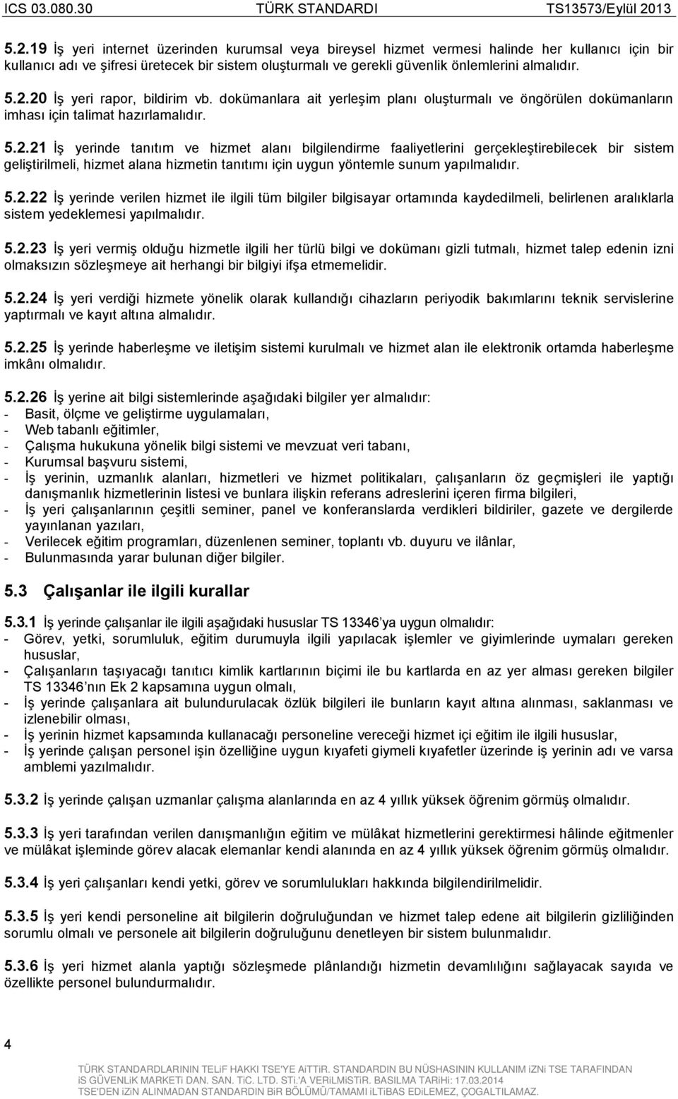 5.2.22 İş yerinde verilen hizmet ile ilgili tüm bilgiler bilgisayar ortamında kaydedilmeli, belirlenen aralıklarla sistem yedeklemesi yapılmalıdır. 5.2.23 İş yeri vermiş olduğu hizmetle ilgili her türlü bilgi ve dokümanı gizli tutmalı, hizmet talep edenin izni olmaksızın sözleşmeye ait herhangi bir bilgiyi ifşa etmemelidir.