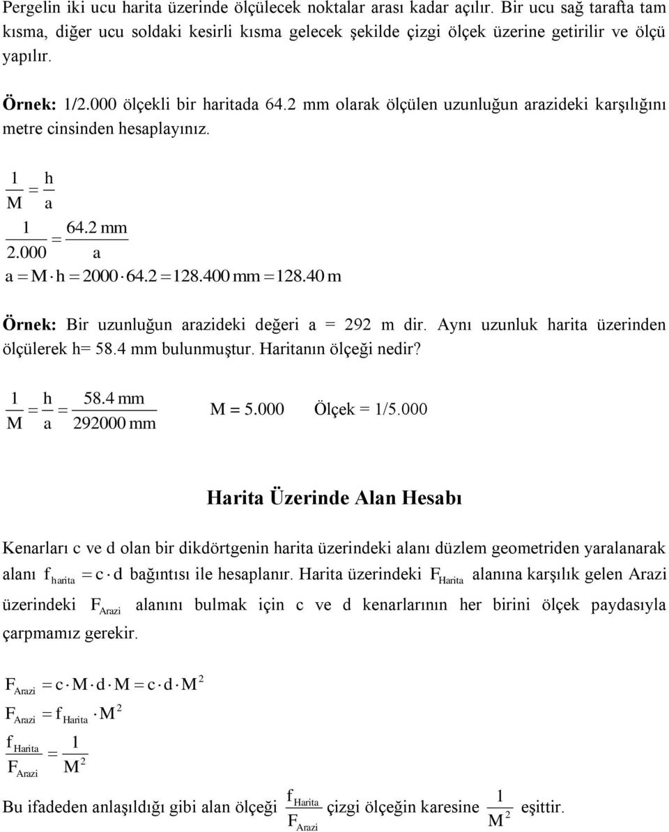 40 m Örnek: ir uzunluğun arazideki değeri a = 9 m dir. ynı uzunluk harita üzerinden ölçülerek h= 58.4 mm bulunmuştur. Haritanın ölçeği nedir? M h 58.4 mm M = 5.000 Ölçek = /5.