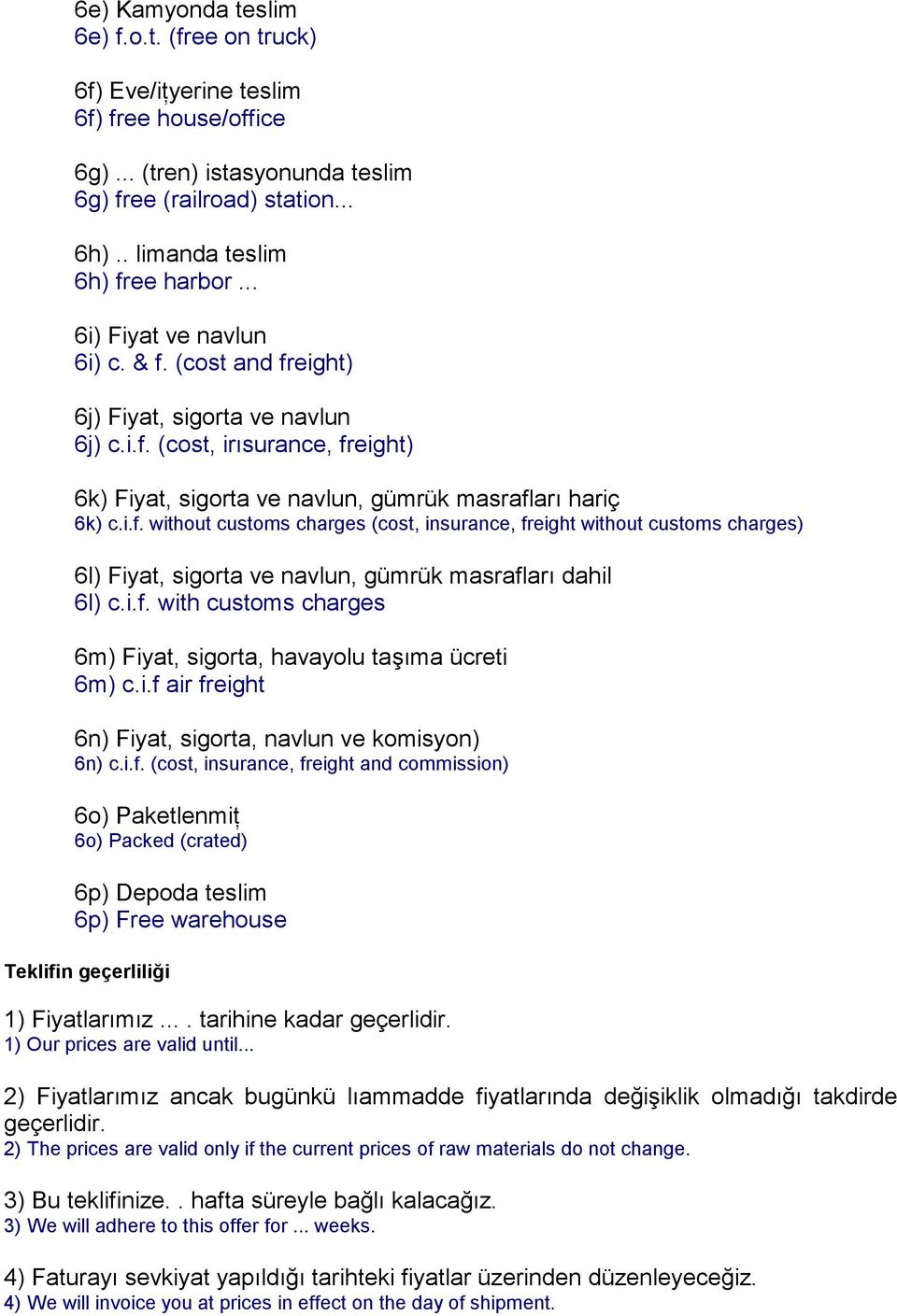 i.f. with customs charges 6m) Fiyat, sigorta, havayolu taşıma ücreti 6m) c.i.f air freight 6n) Fiyat, sigorta, navlun ve komisyon) 6n) c.i.f. (cost, insurance, freight and commission) 6o) Paketlenmiţ 6o) Packed (crated) 6p) Depoda teslim 6p) Free warehouse Teklifin geçerliliği 1) Fiyatlarımız.